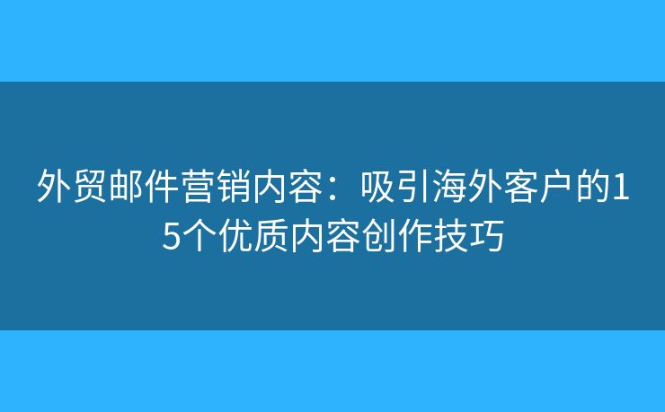 外贸邮件营销内容：吸引海外客户的15个优质内容创作技巧