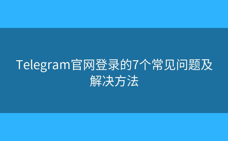 Telegram官网登录的7个常见问题及解决方法