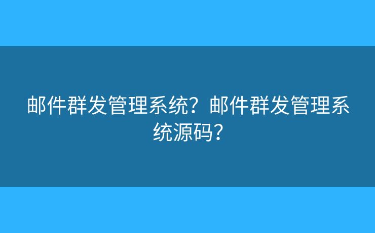 邮件群发管理系统？邮件群发管理系统源码？