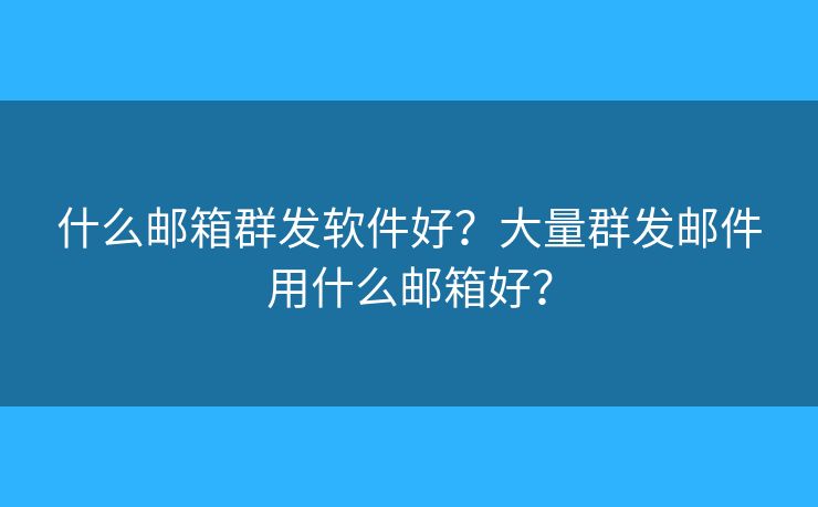 什么邮箱群发软件好？大量群发邮件用什么邮箱好？