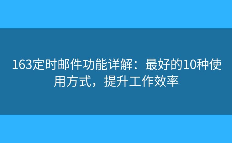 163定时邮件功能详解:最好的10种使用方式,提升工作效率 163定时邮件功能详解:最好的10种使用方式,提升工作效率