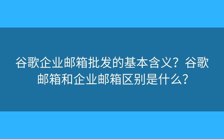 谷歌企业邮箱批发的基本含义？谷歌邮箱和企业邮箱区别是什么？