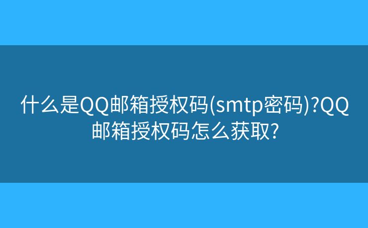 什么是QQ邮箱授权码(smtp密码)?QQ邮箱授权码怎么获取?