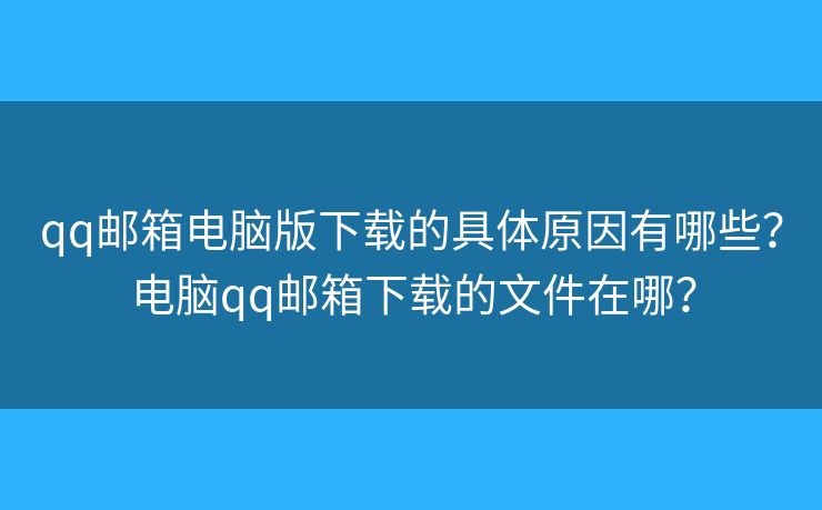 qq邮箱电脑版下载的具体原因有哪些？电脑qq邮箱下载的文件在哪？