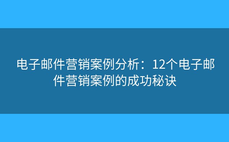 电子邮件营销案例分析：12个电子邮件营销案例的成功秘诀