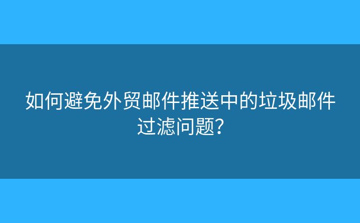 如何避免外贸邮件推送中的垃圾邮件过滤问题？