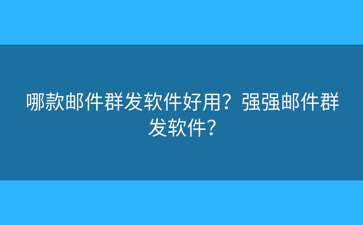 哪款邮件群发软件好用？强强邮件群发软件？