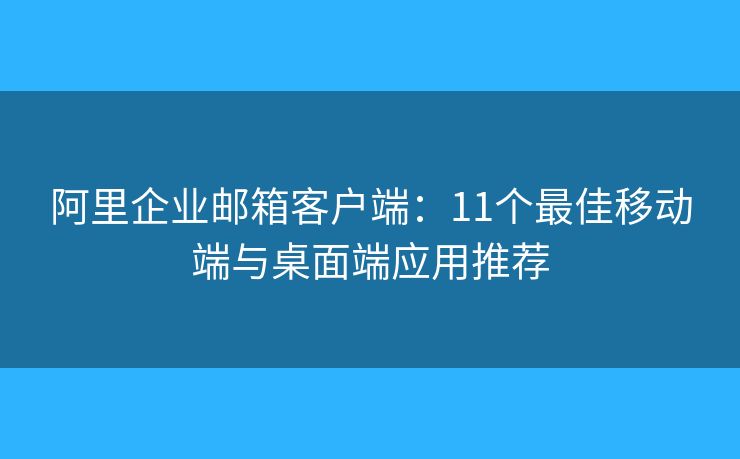 阿里企业邮箱客户端：11个最佳移动端与桌面端应用推荐