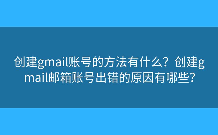 创建gmail账号的方法有什么？创建gmail邮箱账号出错的原因有哪些？