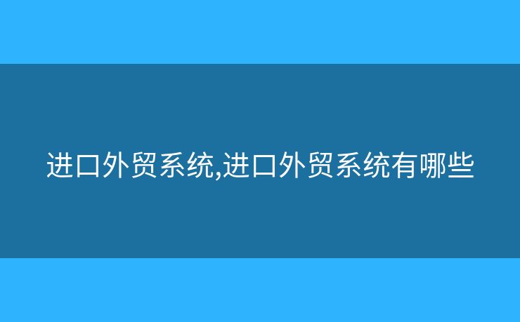 进口外贸系统,进口外贸系统有哪些 进口外贸系统,进口外贸系统有哪些