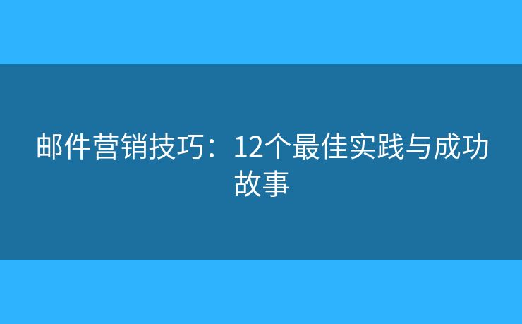 邮件营销技巧：12个最佳实践与成功故事