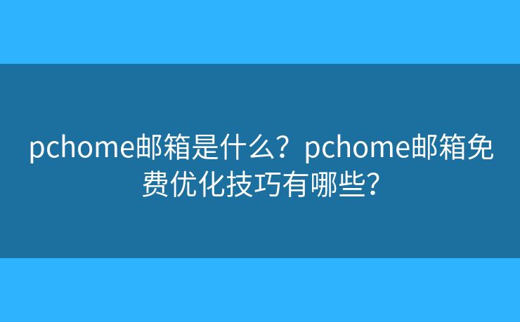 pchome邮箱是什么？pchome邮箱免费优化技巧有哪些？