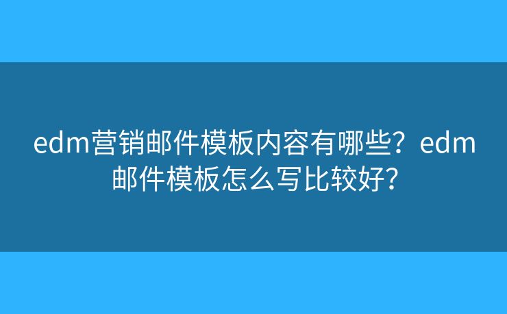 edm营销邮件模板内容有哪些？edm邮件模板怎么写比较好？