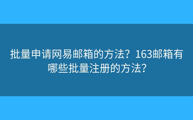 批量申请网易邮箱的方法？163邮箱有哪些批量注册的方法？