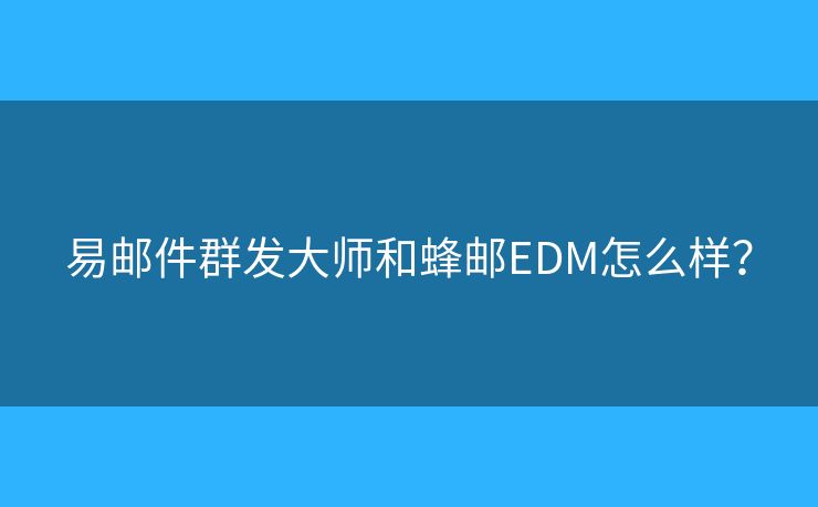 易邮件群发大师和蜂邮EDM怎么样？