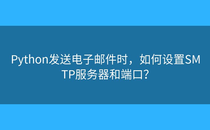 Python发送电子邮件时,如何设置SMTP服务器和端口? Python发送电子邮件时,如何设置SMTP服务器和端口?
