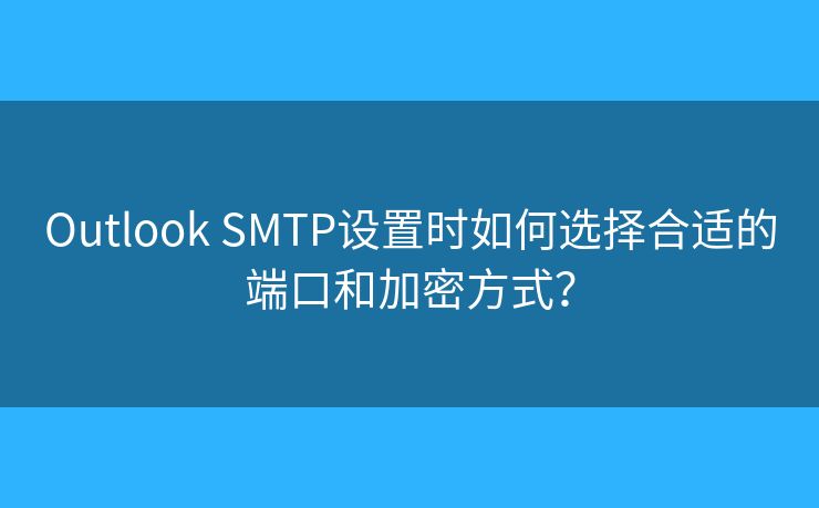 Outlook SMTP设置时如何选择合适的端口和加密方式？