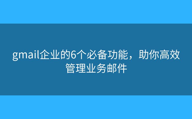 gmail企业的6个必备功能，助你高效管理业务邮件