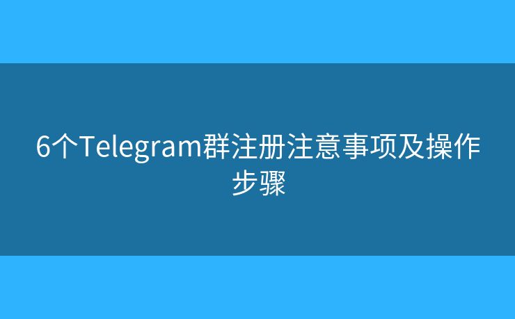 6个Telegram群注册注意事项及操作步骤