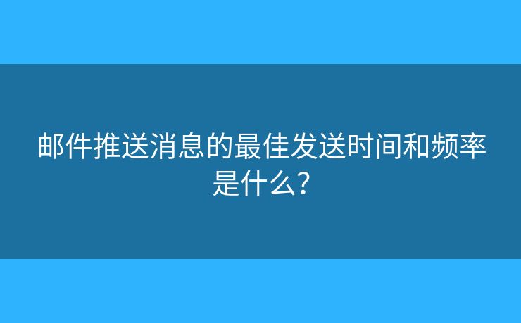 邮件推送消息的最佳发送时间和频率是什么？