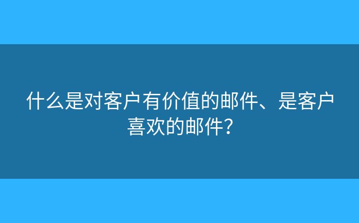 什么是对客户有价值的邮件、是客户喜欢的邮件？