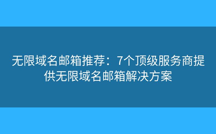 无限域名邮箱推荐：7个顶级服务商提供无限域名邮箱解决方案