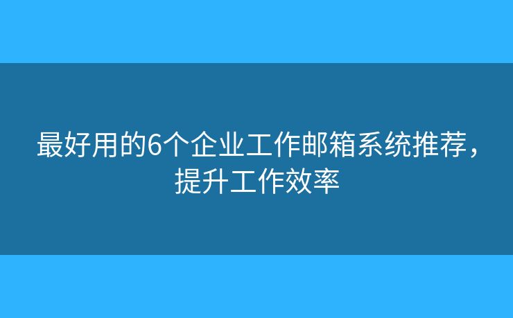 最好用的6个企业工作邮箱系统推荐,提升工作效率 最好用的6个企业工作邮箱系统推荐,提升工作效率