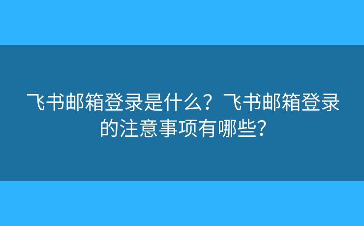 飞书邮箱登录是什么？飞书邮箱登录的注意事项有哪些？