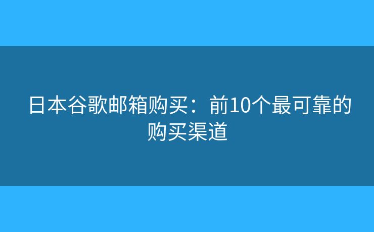 日本谷歌邮箱购买：前10个最可靠的购买渠道