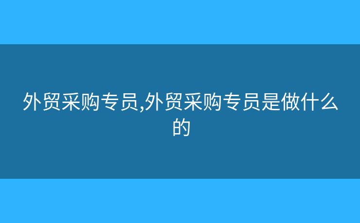 外贸采购专员,外贸采购专员是做什么的