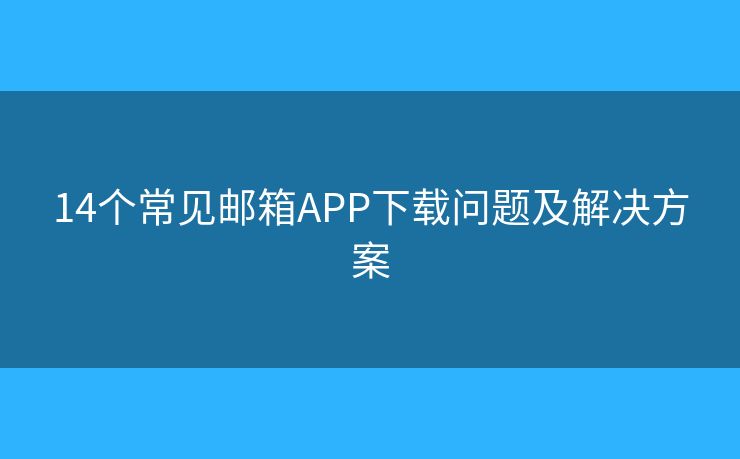 14个常见邮箱APP下载问题及解决方案
