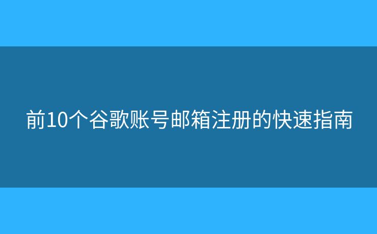 前10个谷歌账号邮箱注册的快速指南 前10个谷歌账号邮箱注册的快速指南