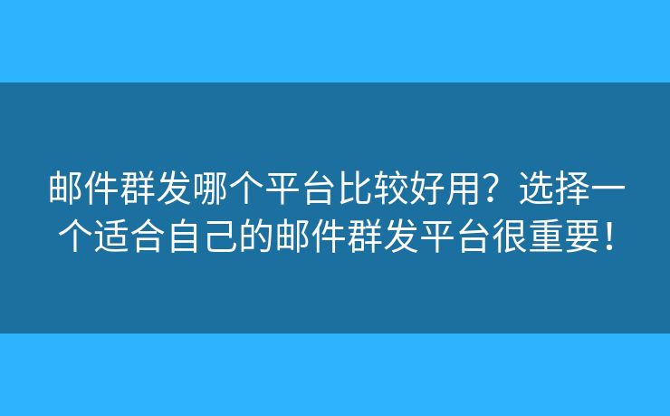 邮件群发哪个平台比较好用？选择一个适合自己的邮件群发平台很重要！