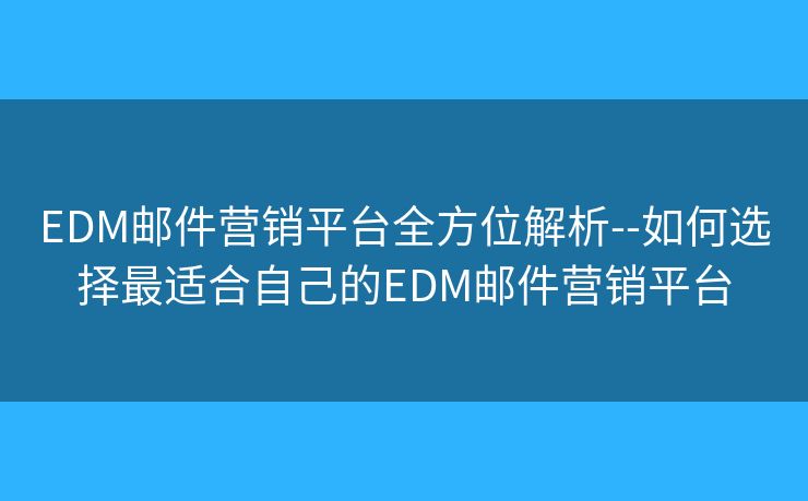 EDM邮件营销平台全方位解析--如何选择最适合自己的EDM邮件营销平台