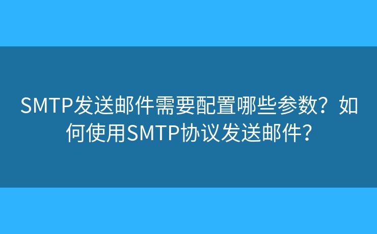 SMTP发送邮件需要配置哪些参数？如何使用SMTP协议发送邮件？
