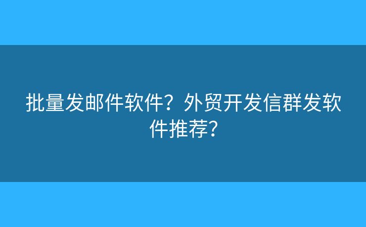 批量发邮件软件？外贸开发信群发软件推荐？