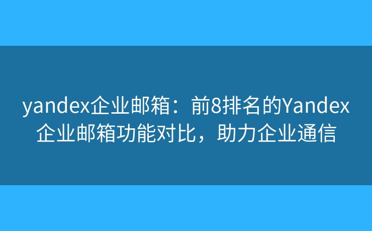 yandex企业邮箱：前8排名的Yandex企业邮箱功能对比，助力企业通信