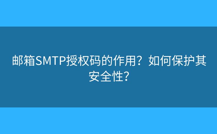 邮箱SMTP授权码的作用？如何保护其安全性？