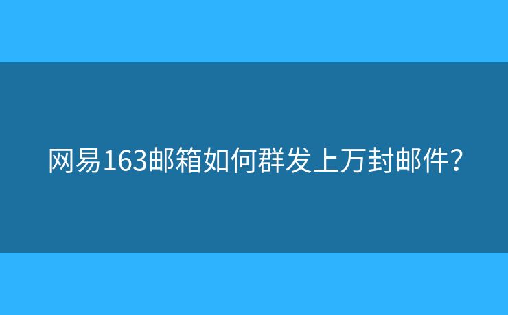 网易163邮箱如何群发上万封邮件? 网易163邮箱如何群发上万封邮件?