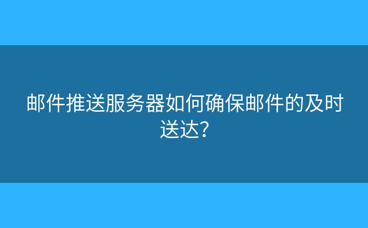 邮件推送服务器如何确保邮件的及时送达？