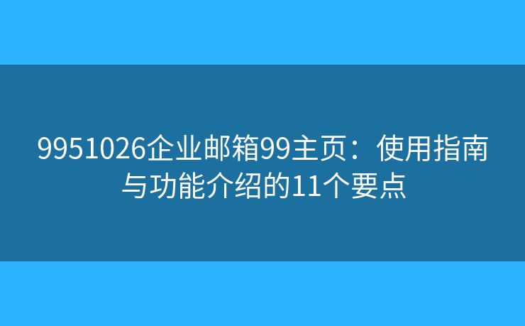 9951026企业邮箱99主页：使用指南与功能介绍的11个要点