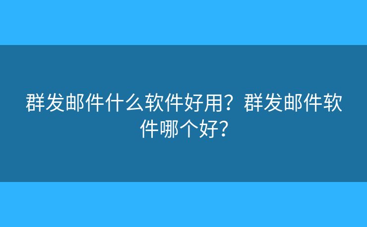 群发邮件什么软件好用？群发邮件软件哪个好？