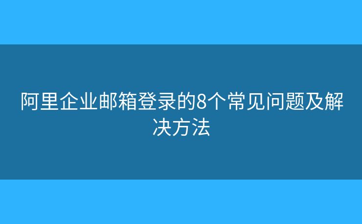 阿里企业邮箱登录的8个常见问题及解决方法