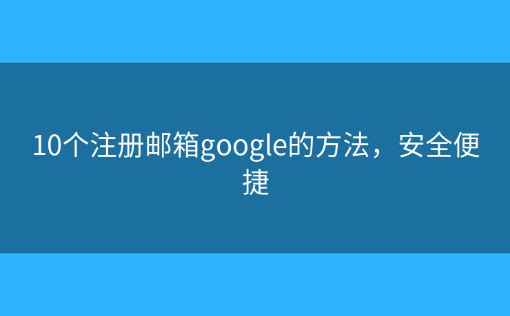10个注册邮箱google的方法，安全便捷