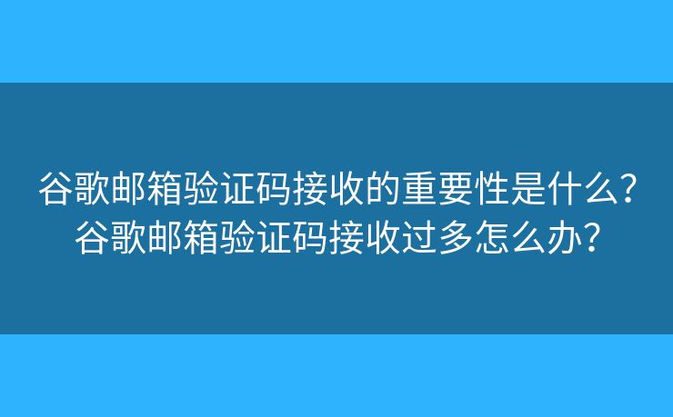 谷歌邮箱验证码接收的重要性是什么？谷歌邮箱验证码接收过多怎么办？