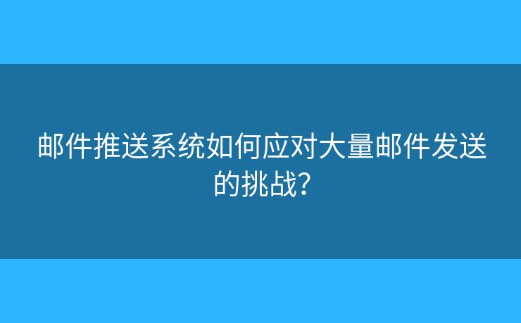 邮件推送系统如何应对大量邮件发送的挑战？