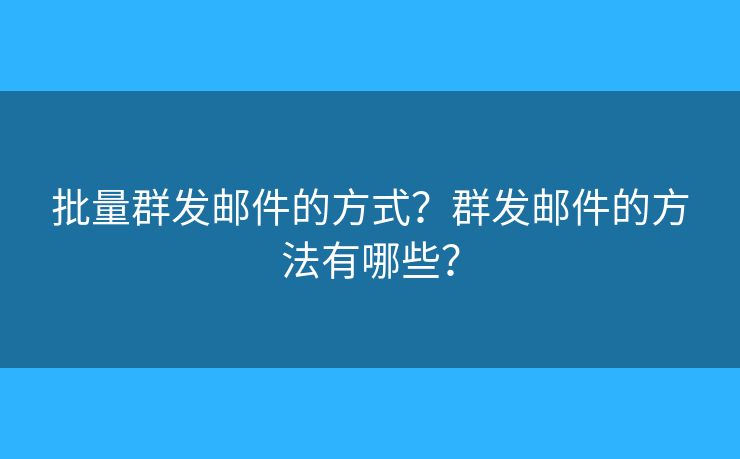 批量群发邮件的方式？群发邮件的方法有哪些？