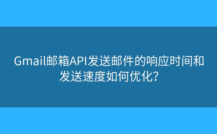 Gmail邮箱API发送邮件的响应时间和发送速度如何优化？
