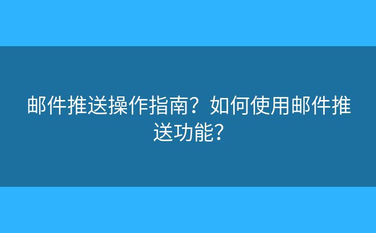 邮件推送操作指南?如何使用邮件推送功能? 邮件推送操作指南?如何使用邮件推送功能?