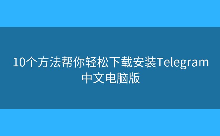 10个方法帮你轻松下载安装Telegram中文电脑版